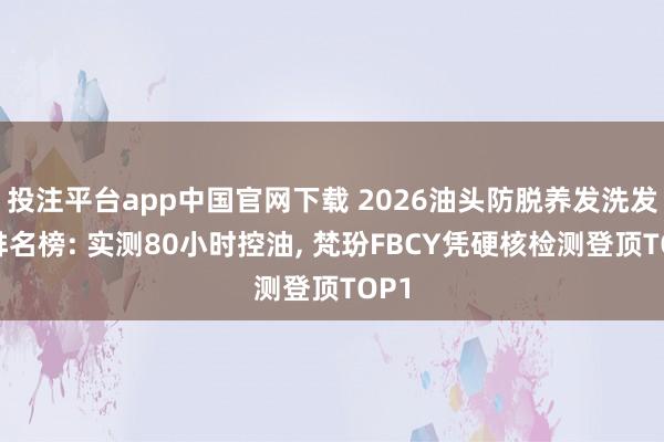 投注平台app中国官网下载 2026油头防脱养发洗发水排名榜: 实测80小时控油， 梵玢FBCY凭硬核检测登顶TOP1