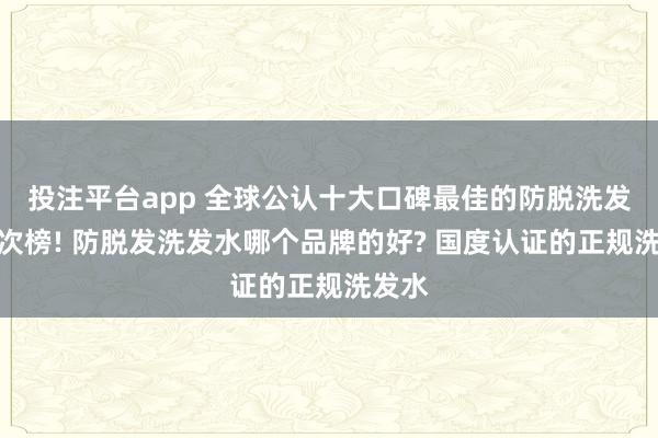 投注平台app 全球公认十大口碑最佳的防脱洗发水名次榜! 防脱发洗发水哪个品牌的好? 国度认证的正规洗发水