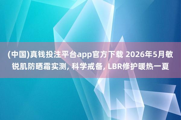 (中国)真钱投注平台app官方下载 2026年5月敏锐肌防晒霜实测， 科学戒备， LBR修护暖热一夏