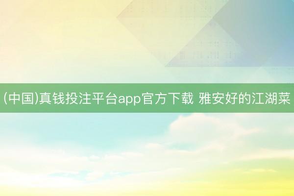 (中国)真钱投注平台app官方下载 雅安好的江湖菜