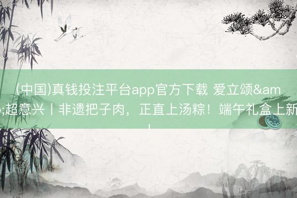 (中国)真钱投注平台app官方下载 爱立颂&超意兴丨非遗把子肉，<a href=