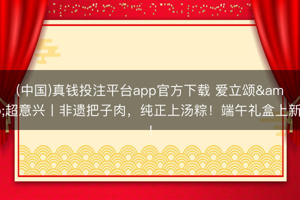(中国)真钱投注平台app官方下载 爱立颂&超意兴丨非遗把子肉，<a href=