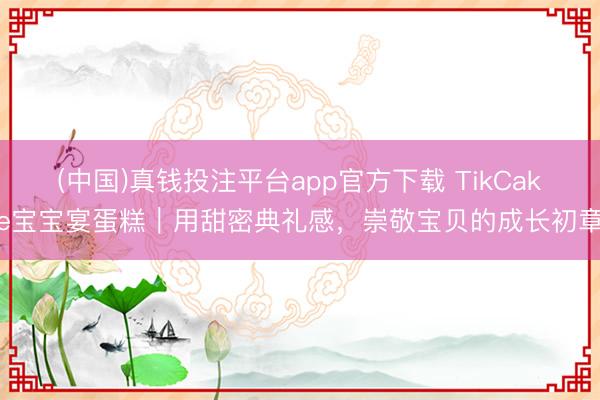 (中国)真钱投注平台app官方下载 TikCake宝宝宴蛋糕｜用甜密典礼感，崇敬宝贝的成长初章