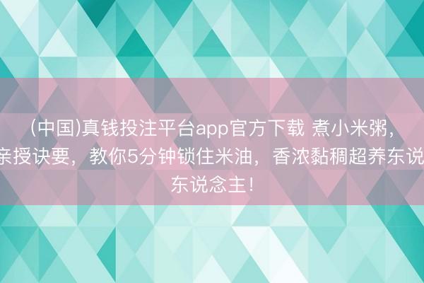 (中国)真钱投注平台app官方下载 煮小米粥，大厨亲授诀要，教你5分钟锁住米油，香浓黏稠超养东说念主！