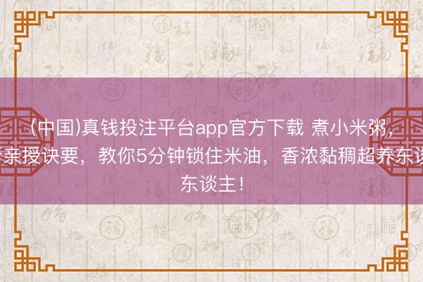 (中国)真钱投注平台app官方下载 煮小米粥，大厨亲授诀要，教你5分钟锁住米油，香浓黏稠超养东谈主！