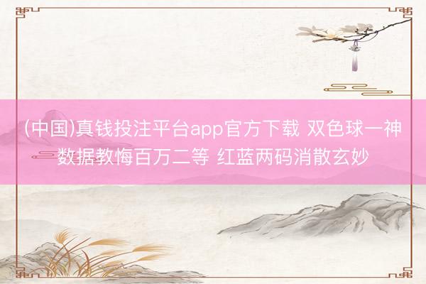 (中国)真钱投注平台app官方下载 双色球一神数据教悔百万二等 红蓝两码消散玄妙