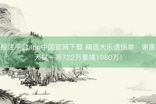 投注平台app中国官网下载 精选大乐透保举：谢喜天擒一等722万累擒1980万！