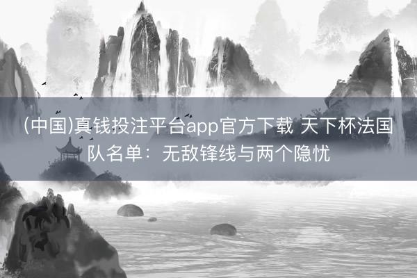 (中国)真钱投注平台app官方下载 天下杯法国队名单：无敌锋线与两个隐忧