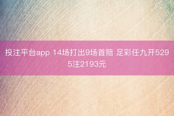投注平台app 14场打出9场首赔 足彩任九开5295注2193元