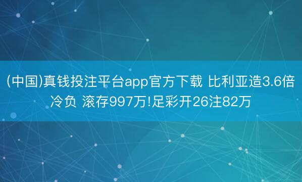 (中国)真钱投注平台app官方下载 比利亚造3.6倍冷负 滚存997万!足彩开26注82万