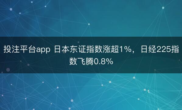 投注平台app 日本东证指数涨超1%，日经225指数飞腾0.8%