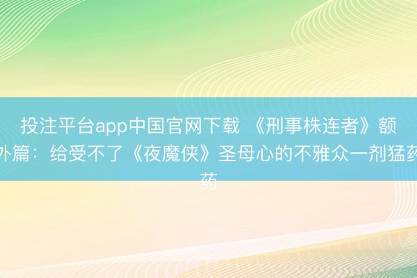 投注平台app中国官网下载 《刑事株连者》额外篇：给受不了《夜魔侠》圣母心的不雅众一剂猛药