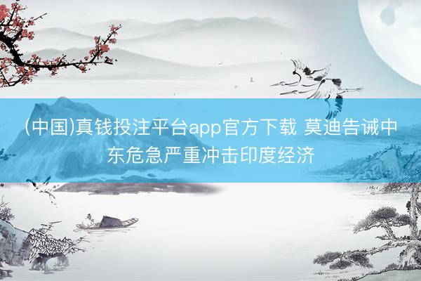 (中国)真钱投注平台app官方下载 莫迪告诫中东危急严重冲击印度经济