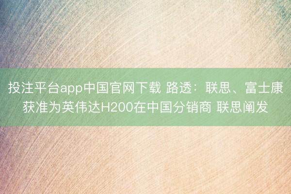 投注平台app中国官网下载 路透：联思、富士康获准为英伟达H200在中国分销商 联思阐发
