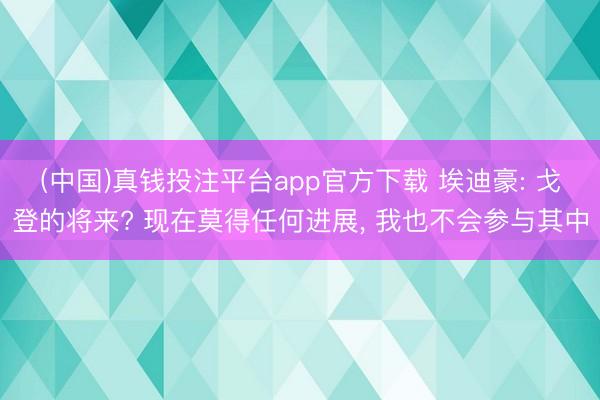 (中国)真钱投注平台app官方下载 埃迪豪: 戈登的将来? 现在莫得任何进展， 我也不会参与其中