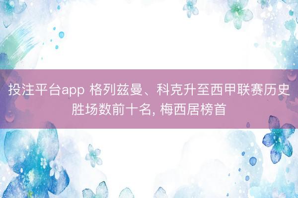 投注平台app 格列兹曼、科克升至西甲联赛历史胜场数前十名， 梅西居榜首