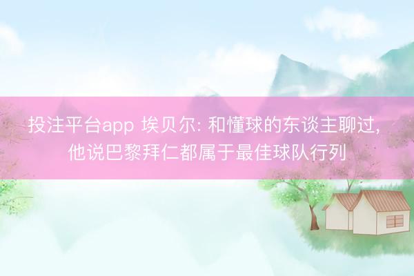 投注平台app 埃贝尔: 和懂球的东谈主聊过， 他说巴黎拜仁都属于最佳球队行列