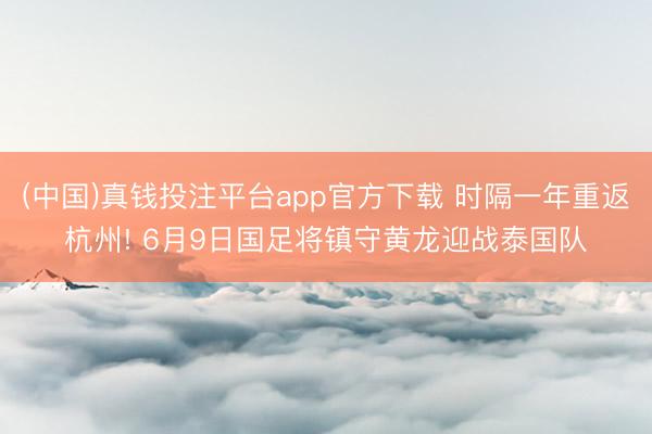 (中国)真钱投注平台app官方下载 时隔一年重返杭州! 6月9日国足将镇守黄龙迎战泰国队