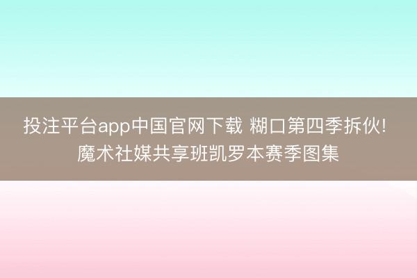 投注平台app中国官网下载 糊口第四季拆伙! 魔术社媒共享班凯罗本赛季图集