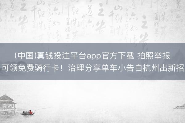 (中国)真钱投注平台app官方下载 拍照举报可领免费骑行卡！治理分享单车小告白杭州出新招