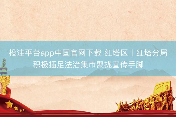 投注平台app中国官网下载 红塔区丨红塔分局积极插足法治集市聚拢宣传手脚