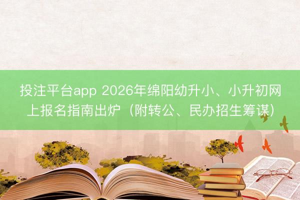 投注平台app 2026年绵阳幼升小、小升初网上报名指南出炉（附转公、民办招生筹谋）