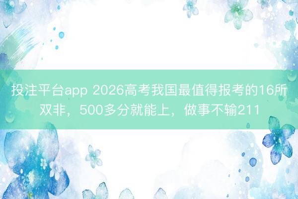 投注平台app 2026高考我国最值得报考的16所双非，500多分就能上，做事不输211