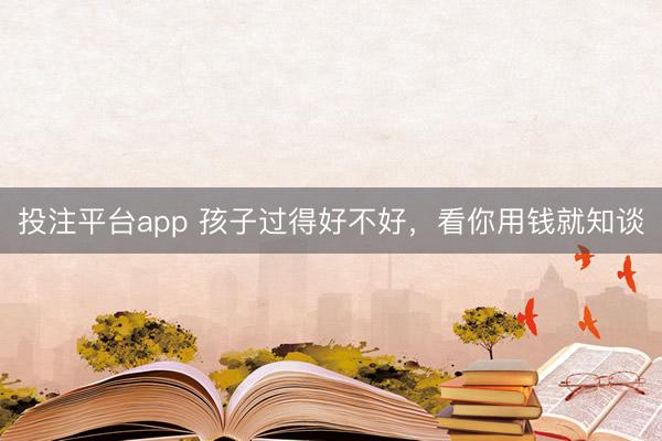 投注平台app 孩子过得好不好,看你用钱就知谈