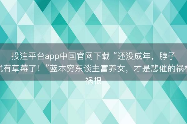 投注平台app中国官网下载 “还没成年，脖子就有草莓了！”蓝本穷东谈主富养女，才是悲催的祸根