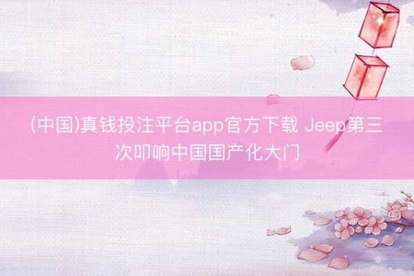 (中国)真钱投注平台app官方下载 Jeep第三次叩响中国国产化大门