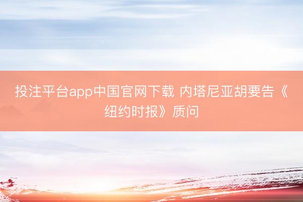 投注平台app中国官网下载 内塔尼亚胡要告《纽约时报》质问