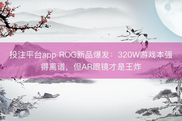 投注平台app ROG新品爆发：320W游戏本强得离谱，但AR眼镜才是王炸