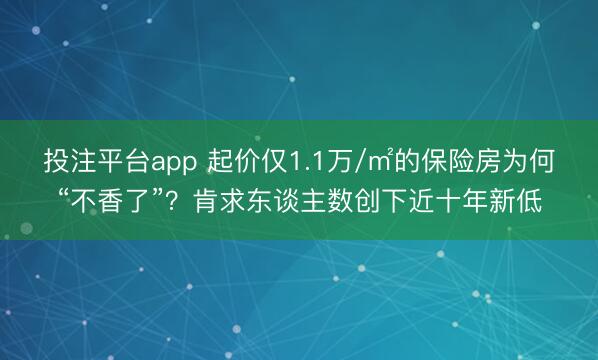 投注平台app 起价仅1.1万/㎡的保险房为何“不香了”？肯求东谈主数创下近十年新低