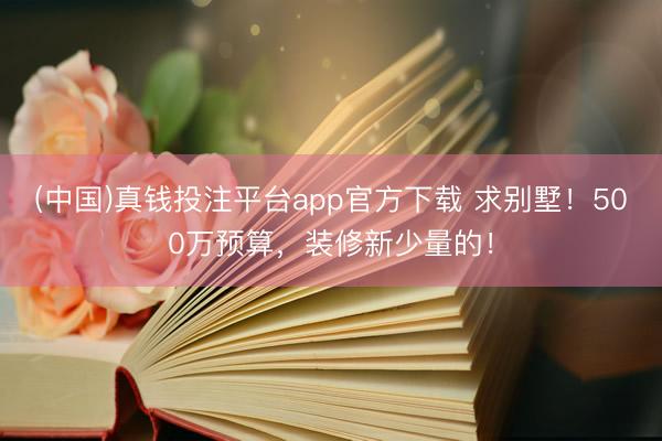 (中国)真钱投注平台app官方下载 求别墅!500万预算,装修新少量的!