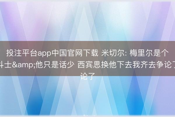 投注平台app中国官网下载 米切尔: 梅里尔是个斗士&他只是话少 西宾思换他下去我齐去争论了