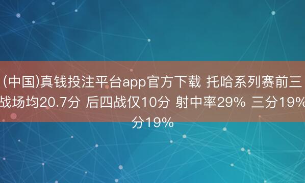 (中国)真钱投注平台app官方下载 托哈系列赛前三战场均20.7分 后四战仅10分 射中率29% 三分19%