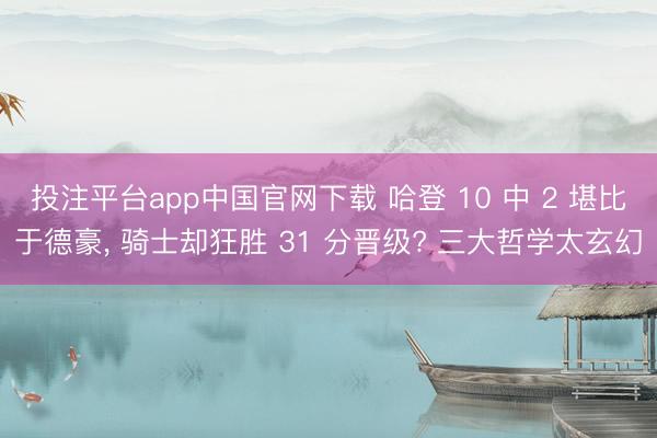 投注平台app中国官网下载 哈登 10 中 2 堪比于德豪， 骑士却狂胜 31 分晋级? 三大哲学太玄幻