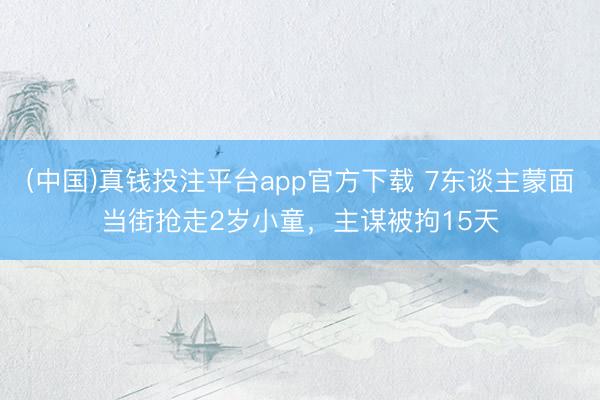 (中国)真钱投注平台app官方下载 7东谈主蒙面当街抢走2岁小童，主谋被拘15天