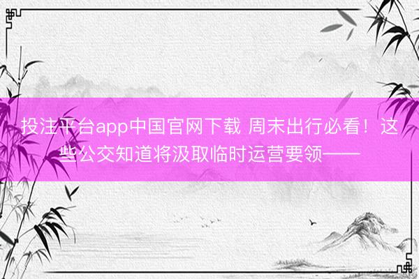 投注平台app中国官网下载 周末出行必看！这些公交知道将汲取临时运营要领——