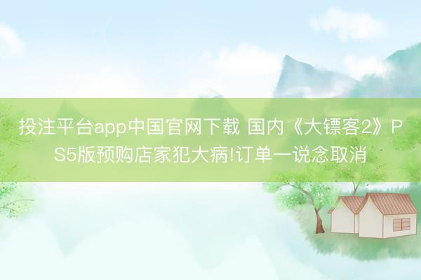 投注平台app中国官网下载 国内《大镖客2》PS5版预购店家犯大病!订单一说念取消