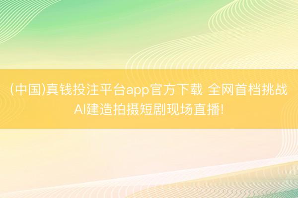 (中国)真钱投注平台app官方下载 全网首档挑战Al建造拍摄短剧现场直播!