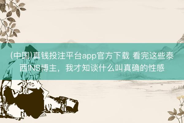 (中国)真钱投注平台app官方下载 看完这些泰西INS博主，我才知谈什么叫真确的性感