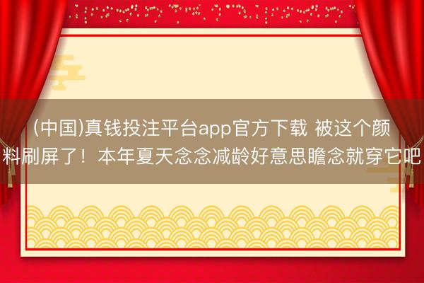 (中国)真钱投注平台app官方下载 被这个颜料刷屏了！本年夏天念念减龄好意思瞻念就穿它吧