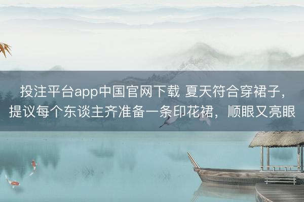 投注平台app中国官网下载 夏天符合穿裙子，提议每个东谈主齐准备一条印花裙，顺眼又亮眼