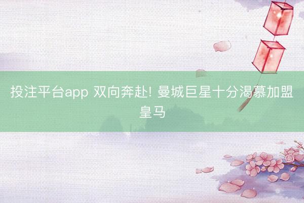 投注平台app 双向奔赴! 曼城巨星十分渴慕加盟皇马