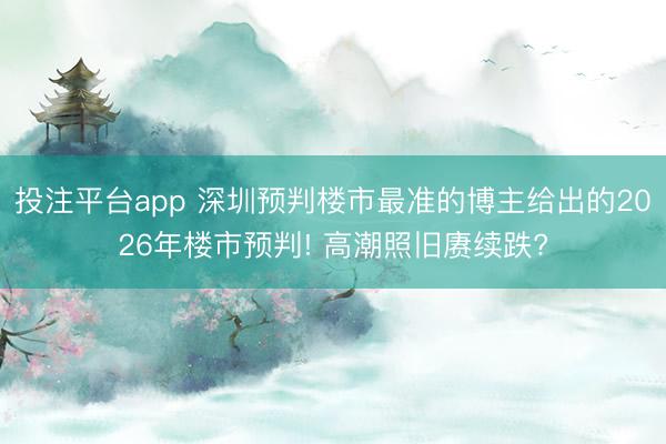 投注平台app 深圳预判楼市最准的博主给出的2026年楼市预判! 高潮照旧赓续跌?