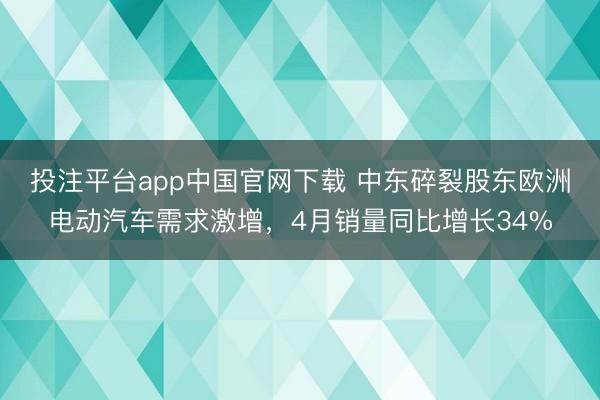 投注平台app中国官网下载 中东碎裂股东欧洲电动汽车需求激增，4月销量同比增长34%