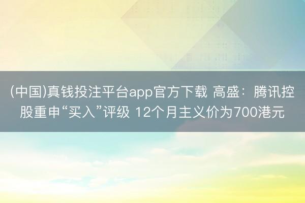 (中国)真钱投注平台app官方下载 高盛：腾讯控股重申“买入”评级 12个月主义价为700港元