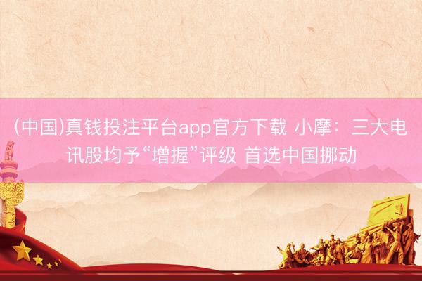 (中国)真钱投注平台app官方下载 小摩：三大电讯股均予“增握”评级 首选中国挪动