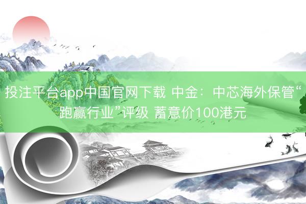 投注平台app中国官网下载 中金：中芯海外保管“跑赢行业”评级 蓄意价100港元